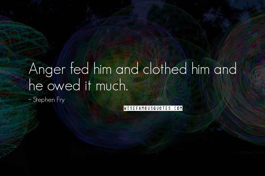 Stephen Fry Quotes: Anger fed him and clothed him and he owed it much.