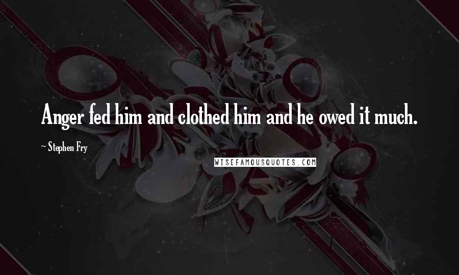 Stephen Fry Quotes: Anger fed him and clothed him and he owed it much.