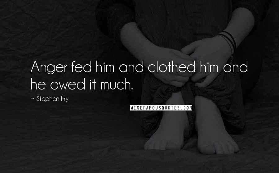 Stephen Fry Quotes: Anger fed him and clothed him and he owed it much.