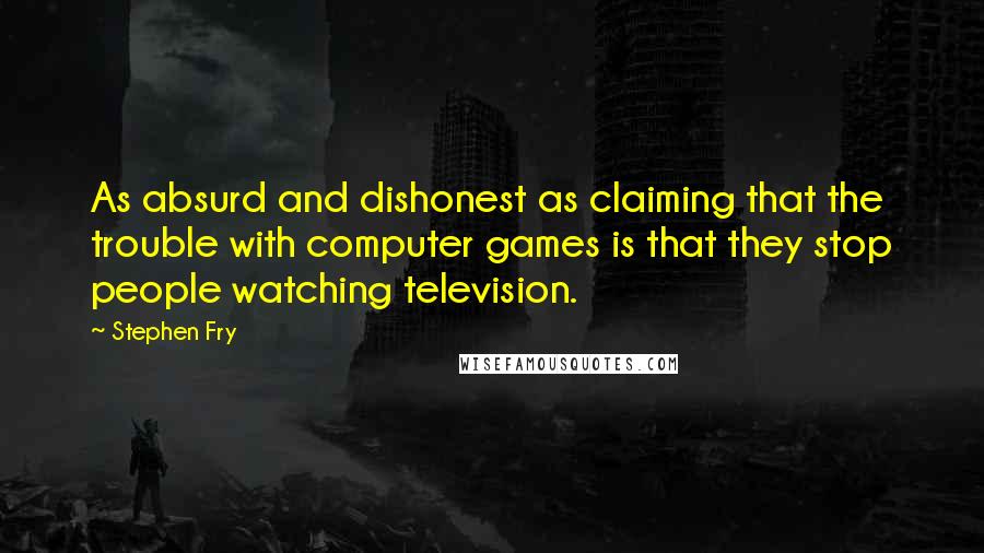 Stephen Fry Quotes: As absurd and dishonest as claiming that the trouble with computer games is that they stop people watching television.