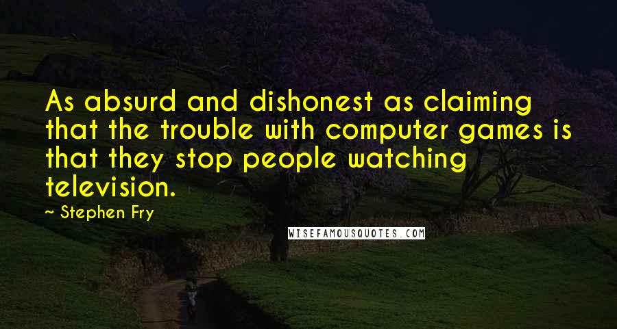 Stephen Fry Quotes: As absurd and dishonest as claiming that the trouble with computer games is that they stop people watching television.