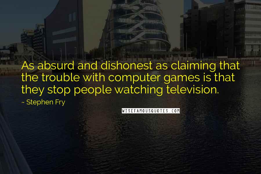 Stephen Fry Quotes: As absurd and dishonest as claiming that the trouble with computer games is that they stop people watching television.