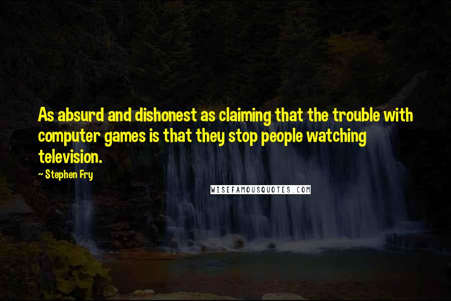 Stephen Fry Quotes: As absurd and dishonest as claiming that the trouble with computer games is that they stop people watching television.