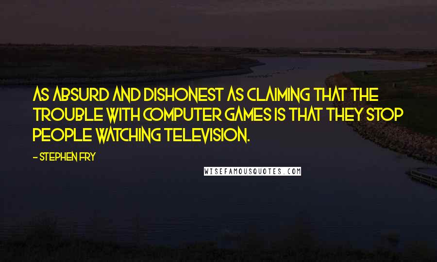 Stephen Fry Quotes: As absurd and dishonest as claiming that the trouble with computer games is that they stop people watching television.