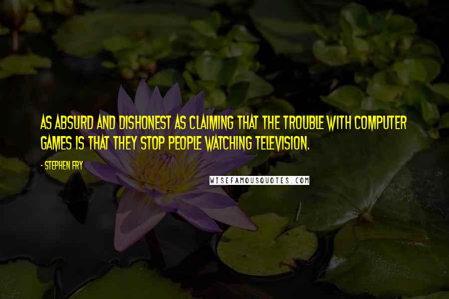 Stephen Fry Quotes: As absurd and dishonest as claiming that the trouble with computer games is that they stop people watching television.