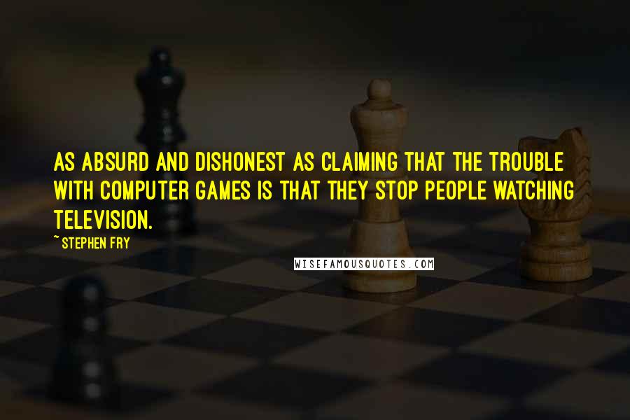 Stephen Fry Quotes: As absurd and dishonest as claiming that the trouble with computer games is that they stop people watching television.
