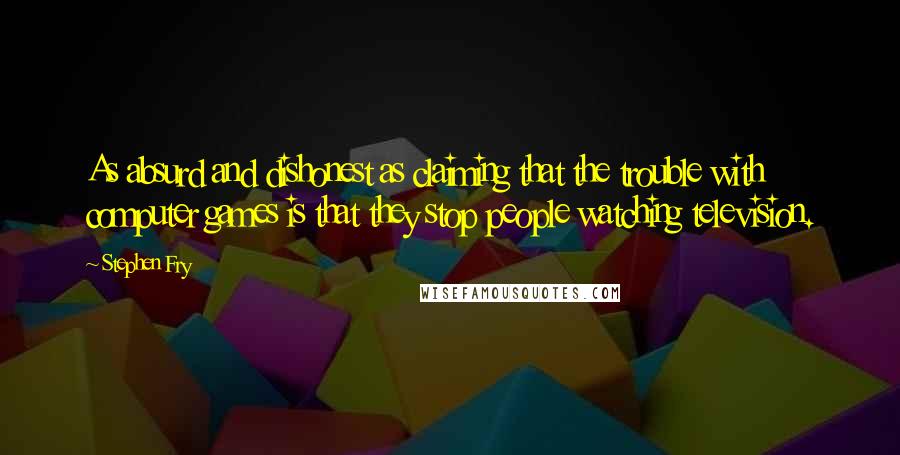 Stephen Fry Quotes: As absurd and dishonest as claiming that the trouble with computer games is that they stop people watching television.