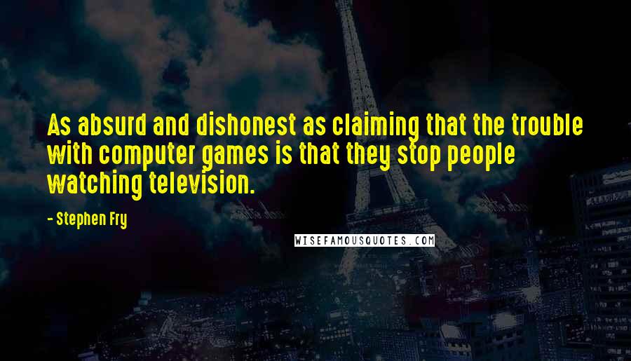 Stephen Fry Quotes: As absurd and dishonest as claiming that the trouble with computer games is that they stop people watching television.