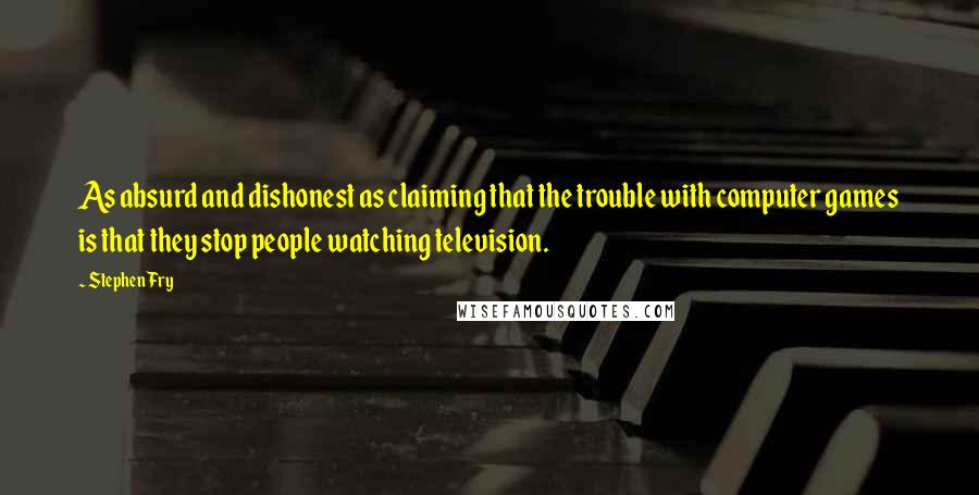 Stephen Fry Quotes: As absurd and dishonest as claiming that the trouble with computer games is that they stop people watching television.