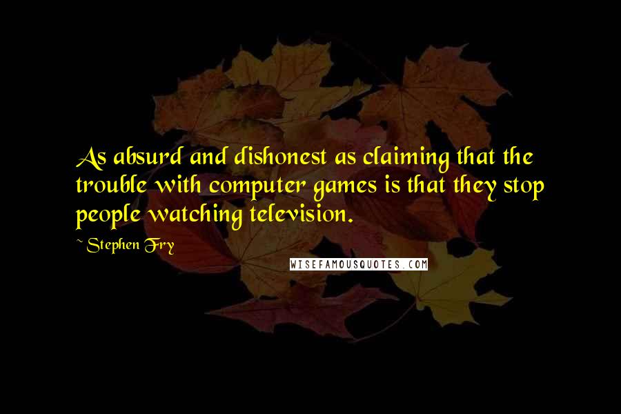 Stephen Fry Quotes: As absurd and dishonest as claiming that the trouble with computer games is that they stop people watching television.