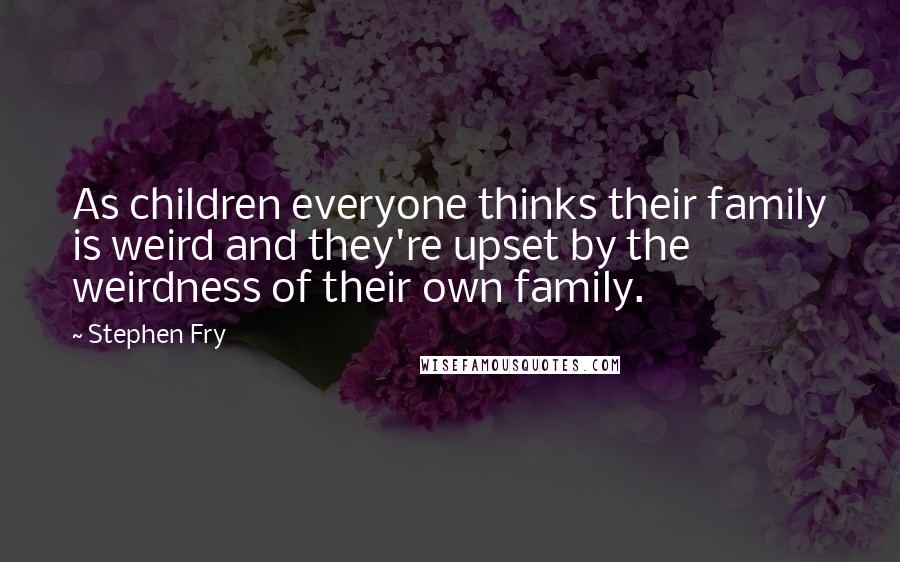 Stephen Fry Quotes: As children everyone thinks their family is weird and they're upset by the weirdness of their own family.