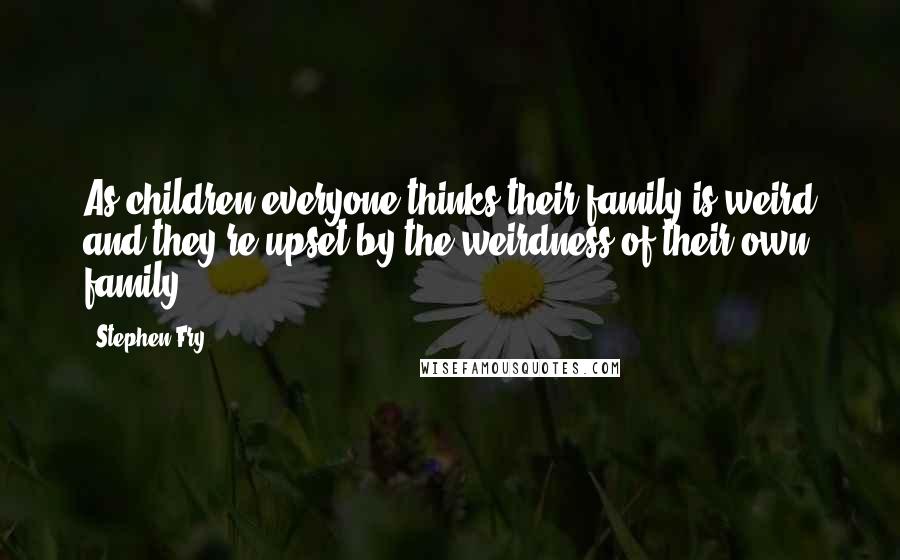 Stephen Fry Quotes: As children everyone thinks their family is weird and they're upset by the weirdness of their own family.