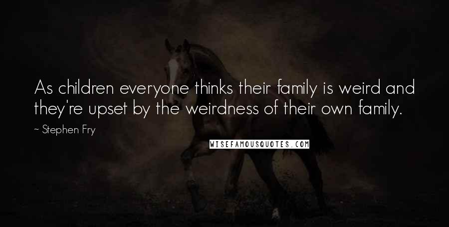 Stephen Fry Quotes: As children everyone thinks their family is weird and they're upset by the weirdness of their own family.