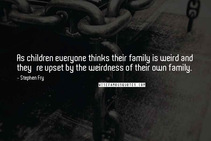 Stephen Fry Quotes: As children everyone thinks their family is weird and they're upset by the weirdness of their own family.