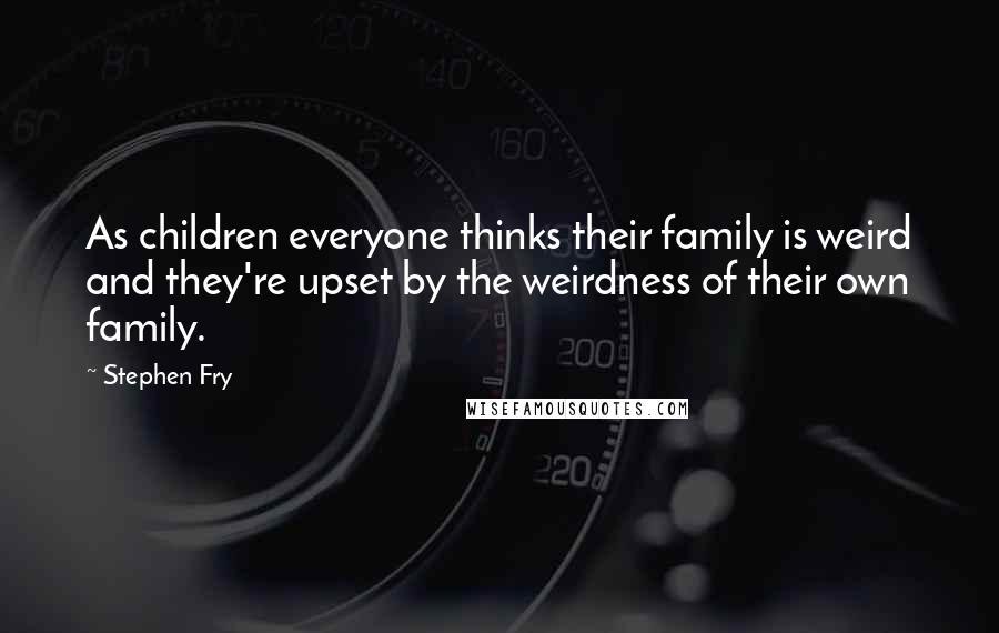 Stephen Fry Quotes: As children everyone thinks their family is weird and they're upset by the weirdness of their own family.