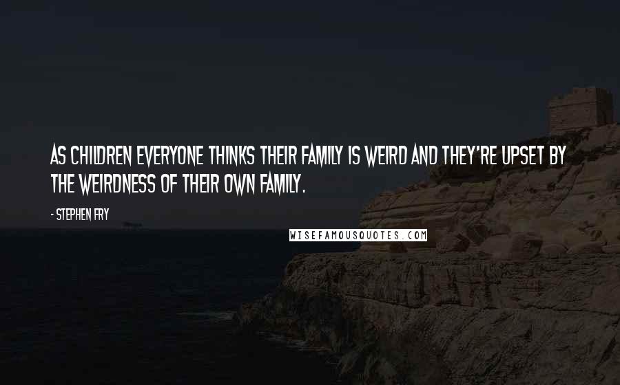 Stephen Fry Quotes: As children everyone thinks their family is weird and they're upset by the weirdness of their own family.