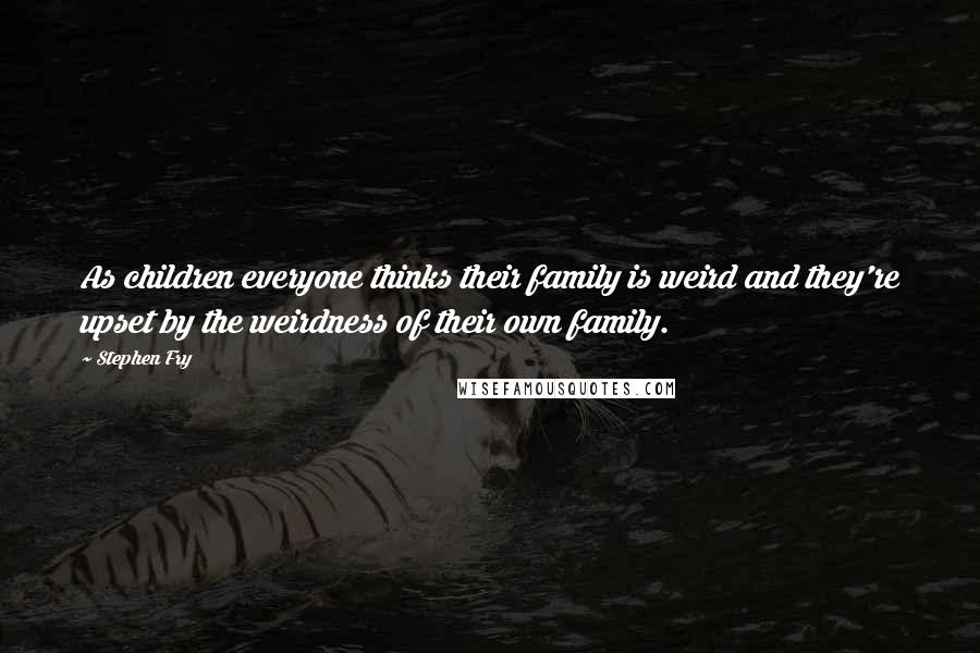 Stephen Fry Quotes: As children everyone thinks their family is weird and they're upset by the weirdness of their own family.