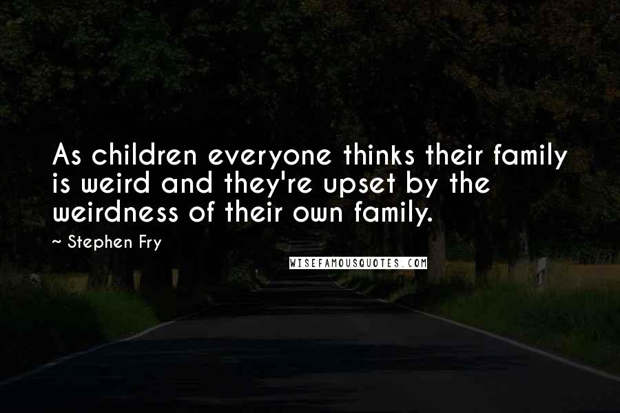 Stephen Fry Quotes: As children everyone thinks their family is weird and they're upset by the weirdness of their own family.