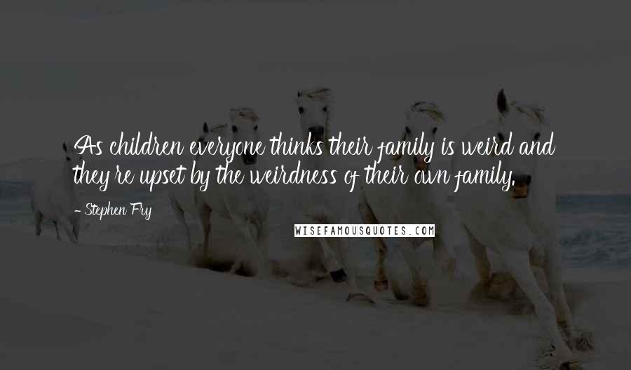 Stephen Fry Quotes: As children everyone thinks their family is weird and they're upset by the weirdness of their own family.