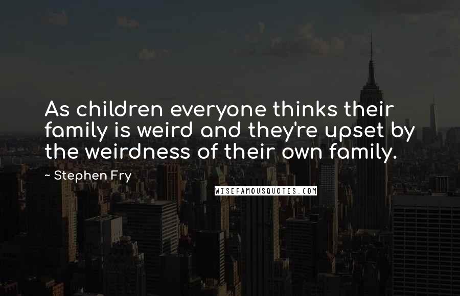 Stephen Fry Quotes: As children everyone thinks their family is weird and they're upset by the weirdness of their own family.