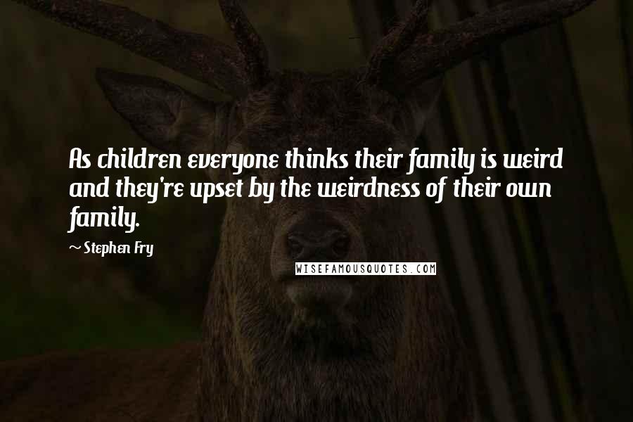 Stephen Fry Quotes: As children everyone thinks their family is weird and they're upset by the weirdness of their own family.