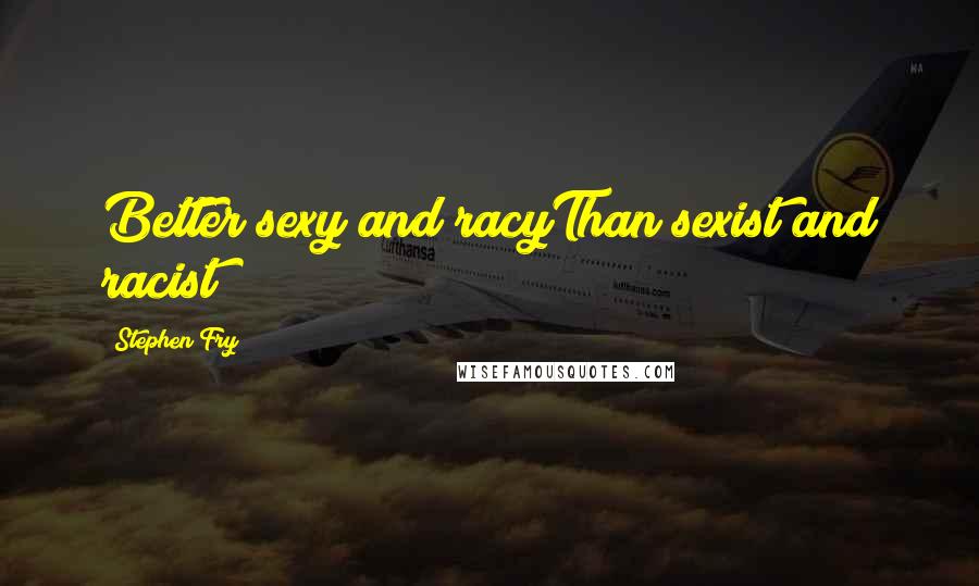 Stephen Fry Quotes: Better sexy and racyThan sexist and racist