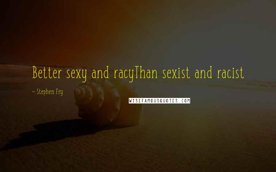 Stephen Fry Quotes: Better sexy and racyThan sexist and racist