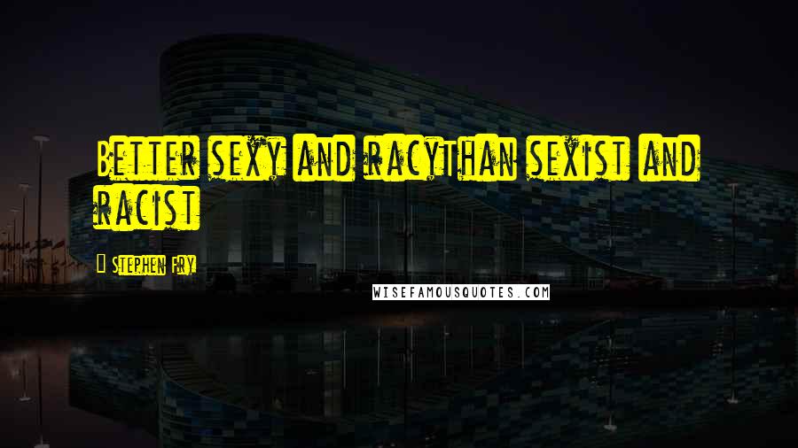 Stephen Fry Quotes: Better sexy and racyThan sexist and racist