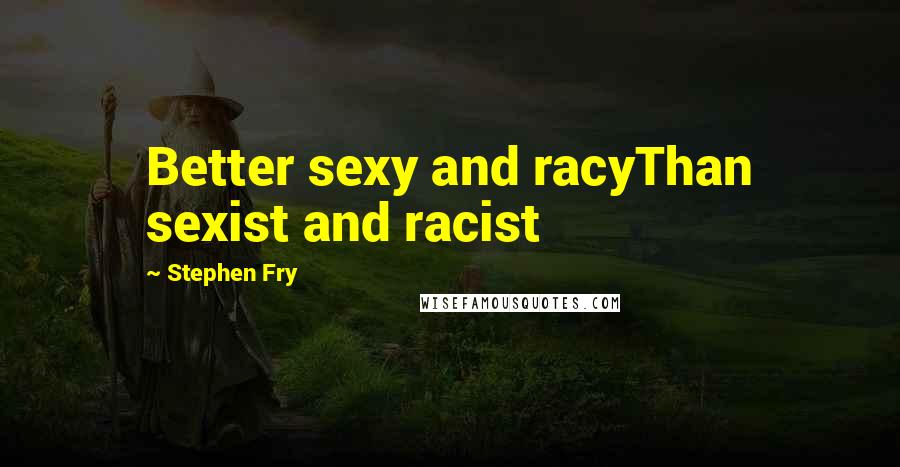 Stephen Fry Quotes: Better sexy and racyThan sexist and racist