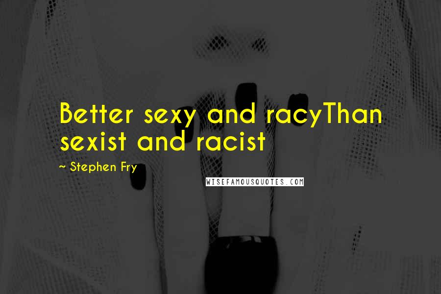 Stephen Fry Quotes: Better sexy and racyThan sexist and racist