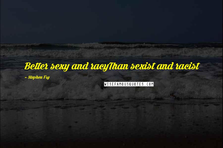 Stephen Fry Quotes: Better sexy and racyThan sexist and racist