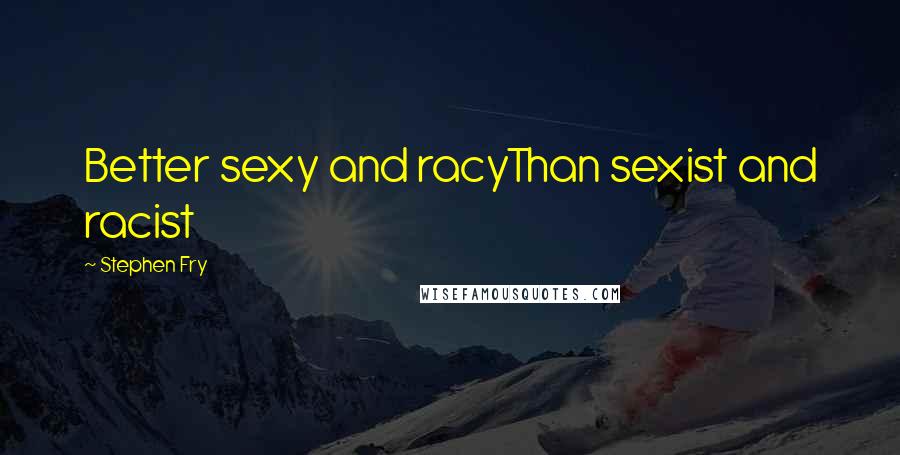 Stephen Fry Quotes: Better sexy and racyThan sexist and racist