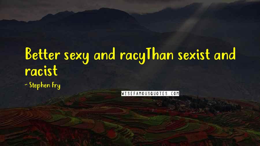 Stephen Fry Quotes: Better sexy and racyThan sexist and racist