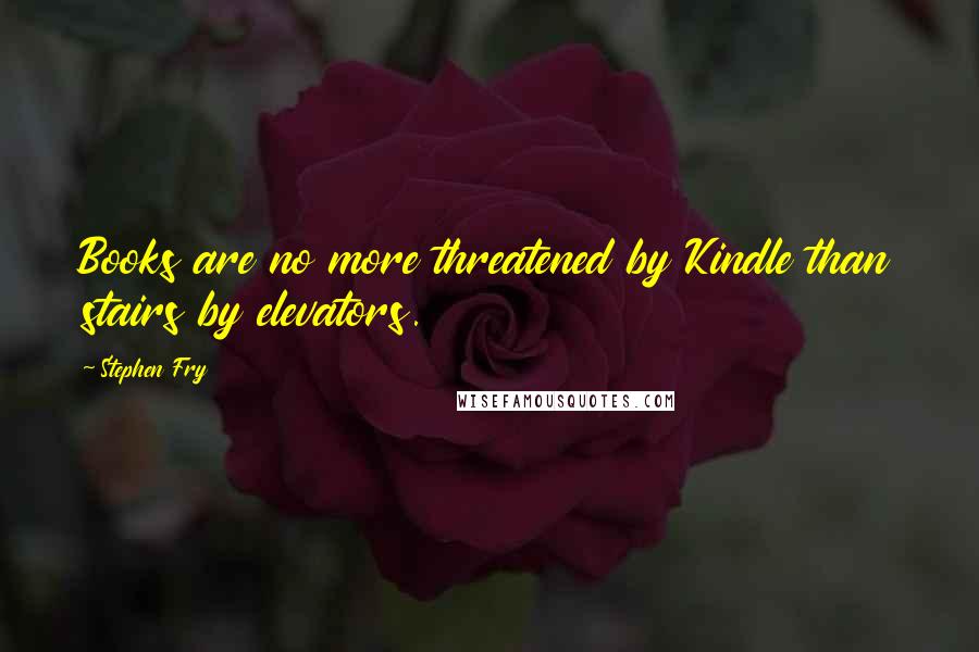 Stephen Fry Quotes: Books are no more threatened by Kindle than stairs by elevators.
