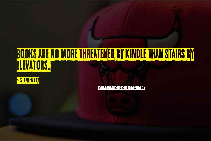 Stephen Fry Quotes: Books are no more threatened by Kindle than stairs by elevators.