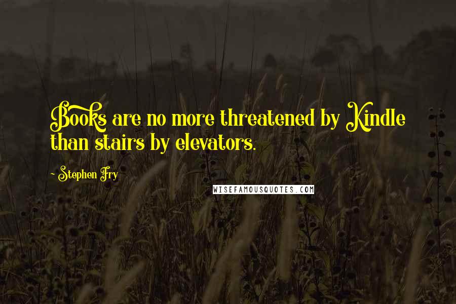 Stephen Fry Quotes: Books are no more threatened by Kindle than stairs by elevators.