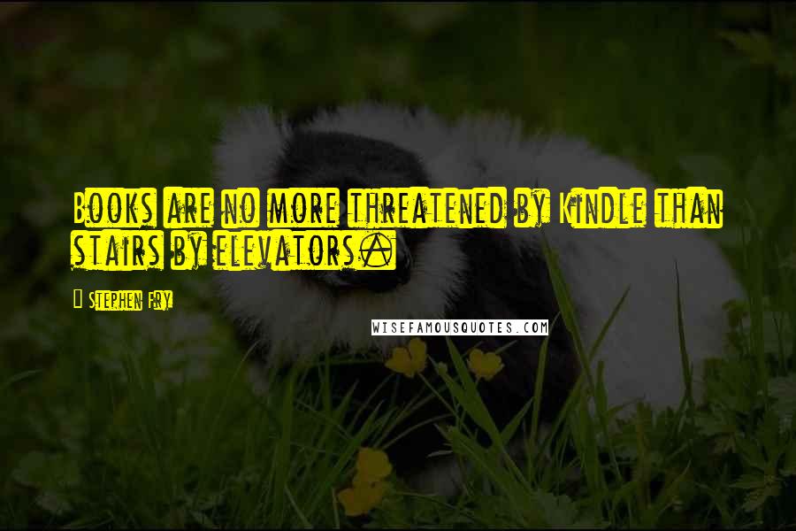 Stephen Fry Quotes: Books are no more threatened by Kindle than stairs by elevators.