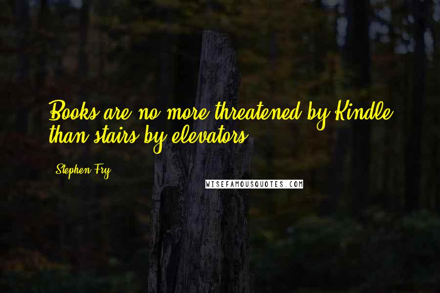 Stephen Fry Quotes: Books are no more threatened by Kindle than stairs by elevators.