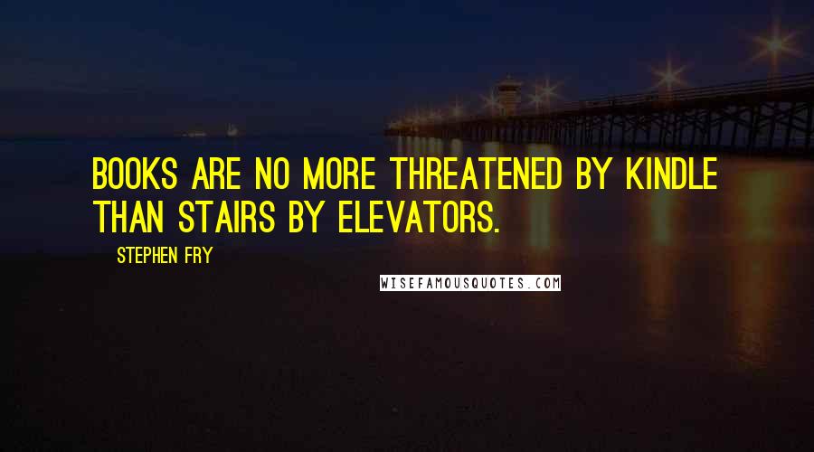 Stephen Fry Quotes: Books are no more threatened by Kindle than stairs by elevators.
