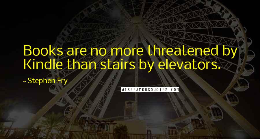 Stephen Fry Quotes: Books are no more threatened by Kindle than stairs by elevators.