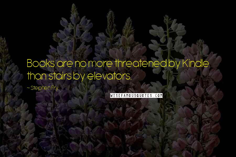 Stephen Fry Quotes: Books are no more threatened by Kindle than stairs by elevators.