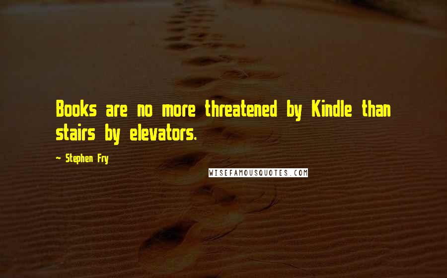 Stephen Fry Quotes: Books are no more threatened by Kindle than stairs by elevators.