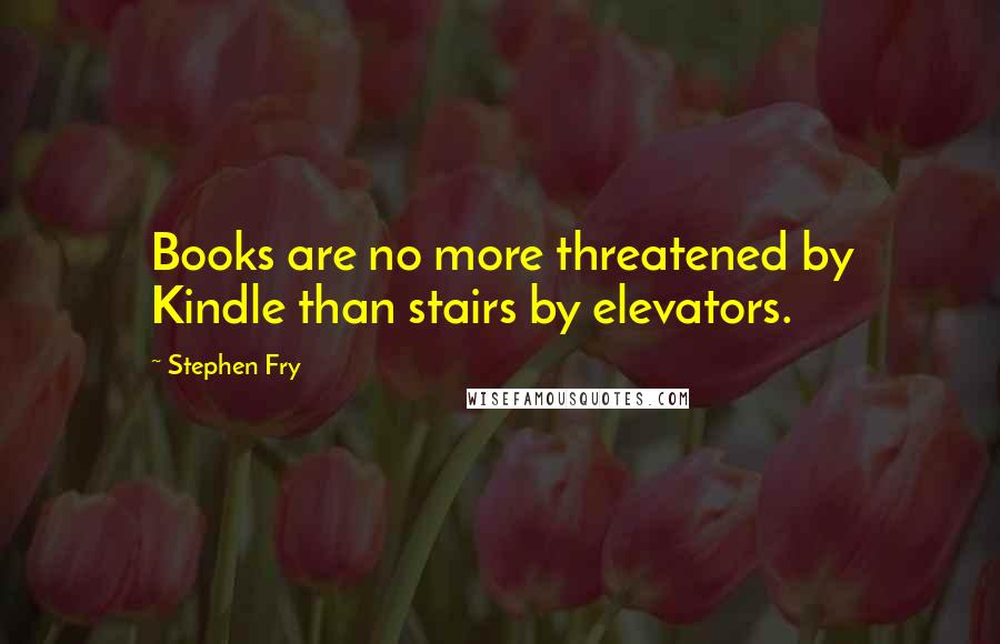 Stephen Fry Quotes: Books are no more threatened by Kindle than stairs by elevators.