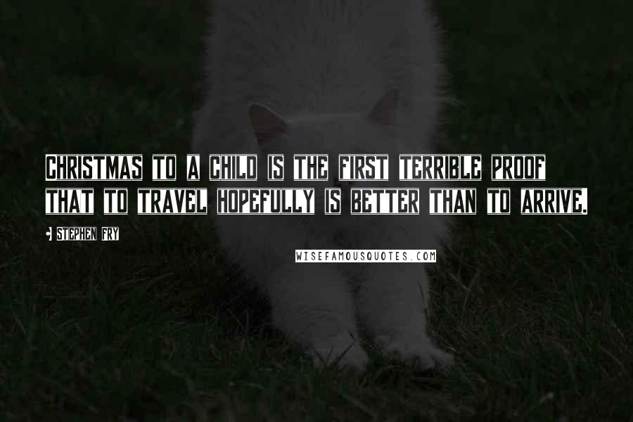 Stephen Fry Quotes: Christmas to a child is the first terrible proof that to travel hopefully is better than to arrive.