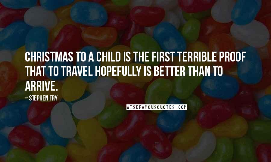 Stephen Fry Quotes: Christmas to a child is the first terrible proof that to travel hopefully is better than to arrive.