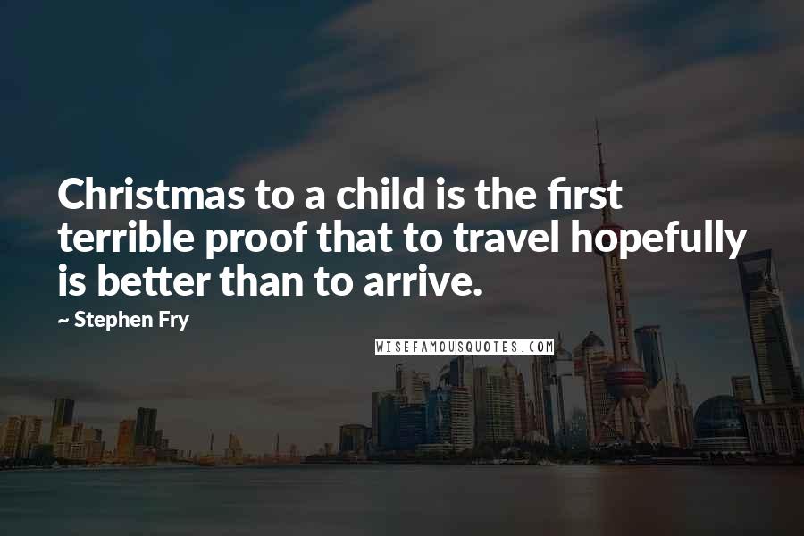 Stephen Fry Quotes: Christmas to a child is the first terrible proof that to travel hopefully is better than to arrive.