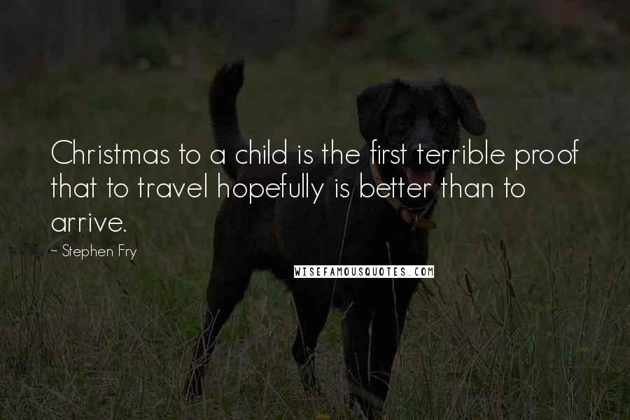 Stephen Fry Quotes: Christmas to a child is the first terrible proof that to travel hopefully is better than to arrive.