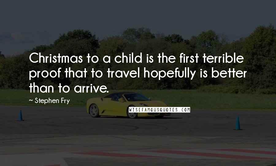 Stephen Fry Quotes: Christmas to a child is the first terrible proof that to travel hopefully is better than to arrive.