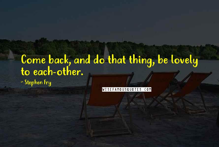 Stephen Fry Quotes: Come back, and do that thing, be lovely to each-other.