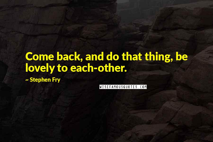 Stephen Fry Quotes: Come back, and do that thing, be lovely to each-other.